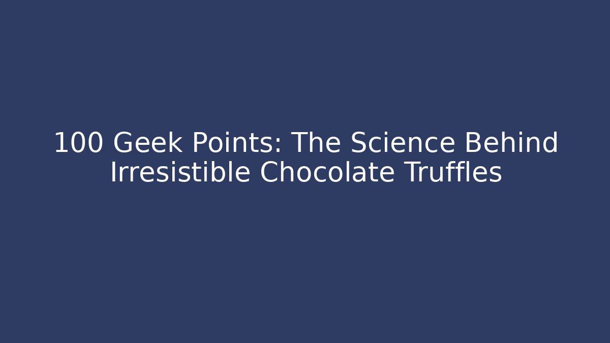 +100 Geek Points: The Science Behind Irresistible Chocolate Truffles