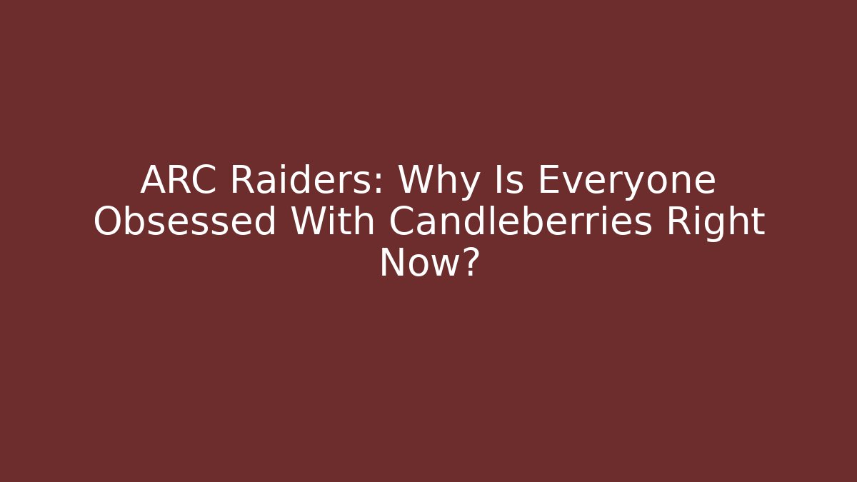 ARC Raiders: Why Is Everyone Obsessed With Candleberries Right Now?