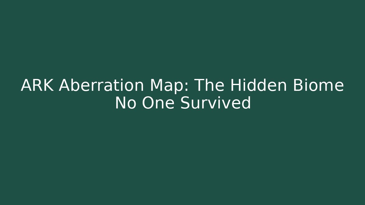 ARK Aberration Map: The Hidden Biome No One Survived