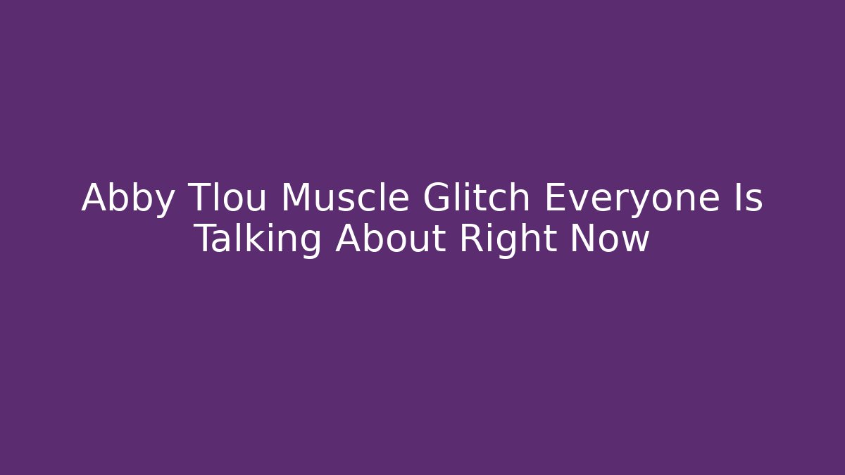 Abby Tlou Muscle Glitch Everyone Is Talking About Right Now