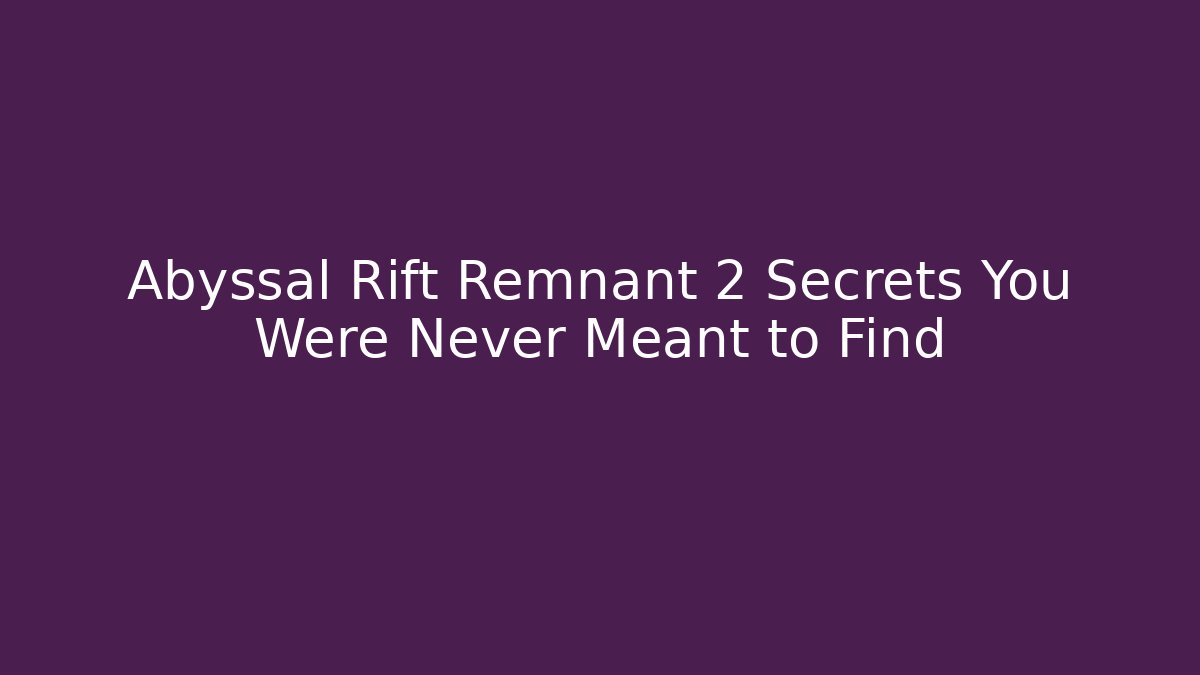 Abyssal Rift Remnant 2 Secrets You Were Never Meant to Find