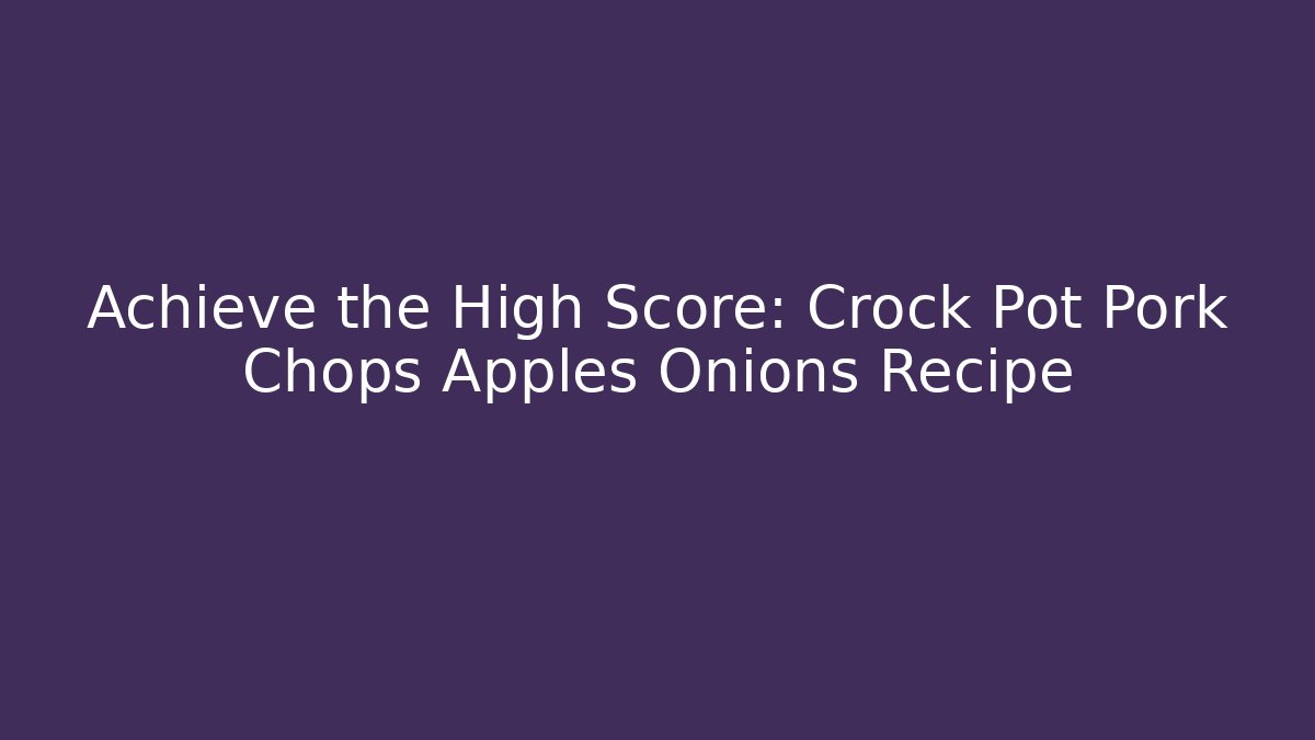 Achieve the High Score: Crock Pot Pork Chops Apples Onions Recipe