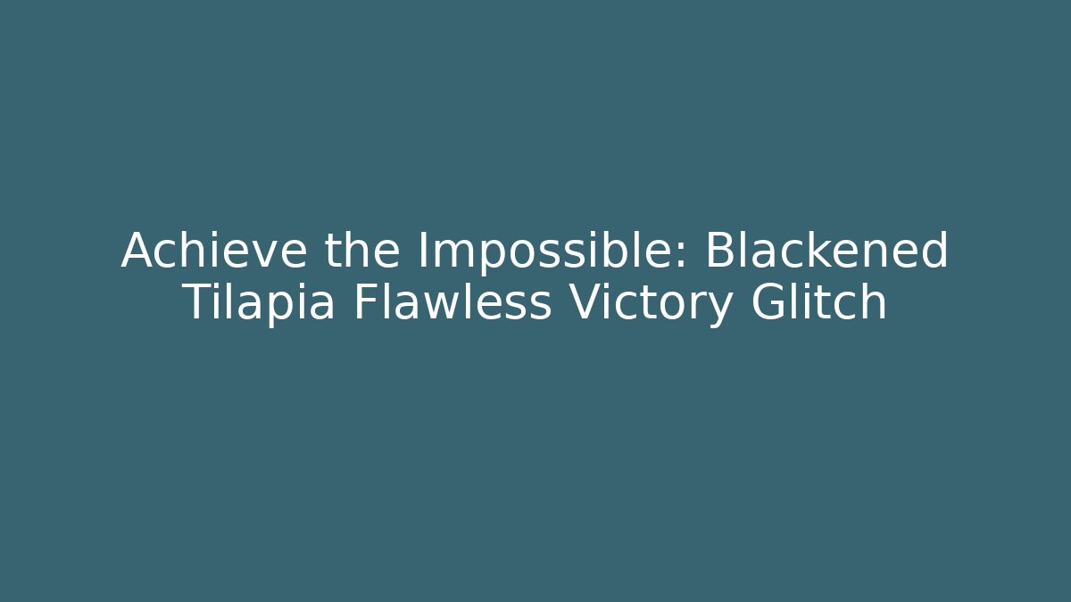 Achieve the Impossible: Blackened Tilapia Flawless Victory Glitch