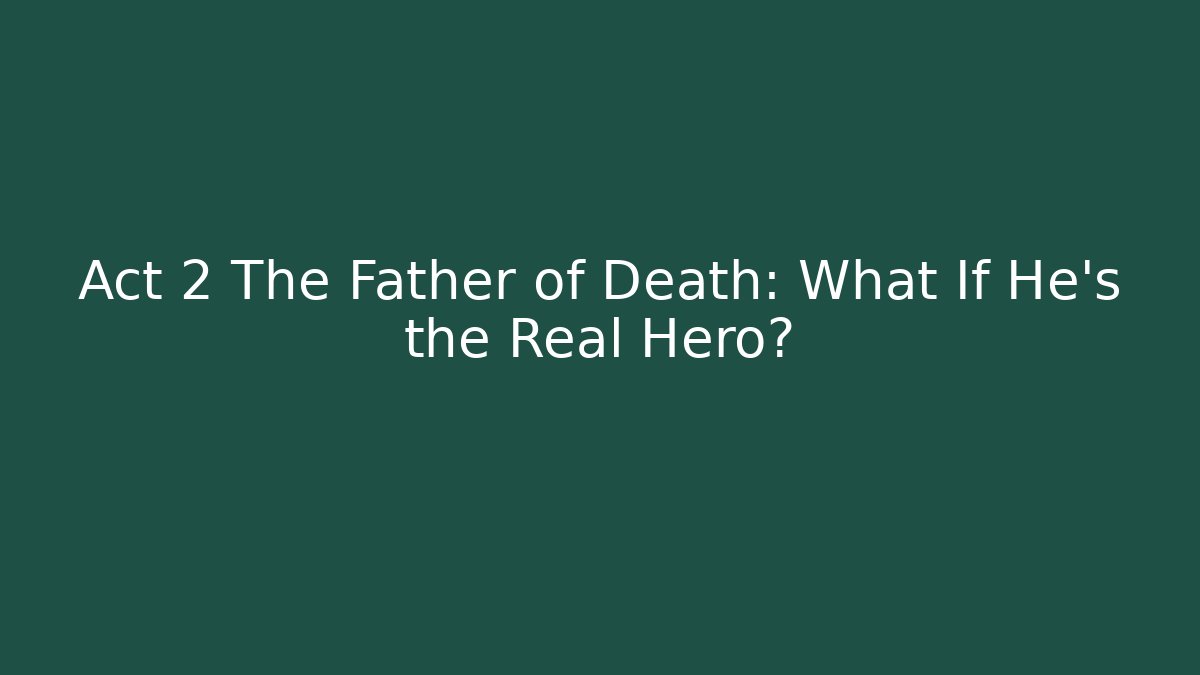 Act 2 The Father of Death: What If He’s the Real Hero?