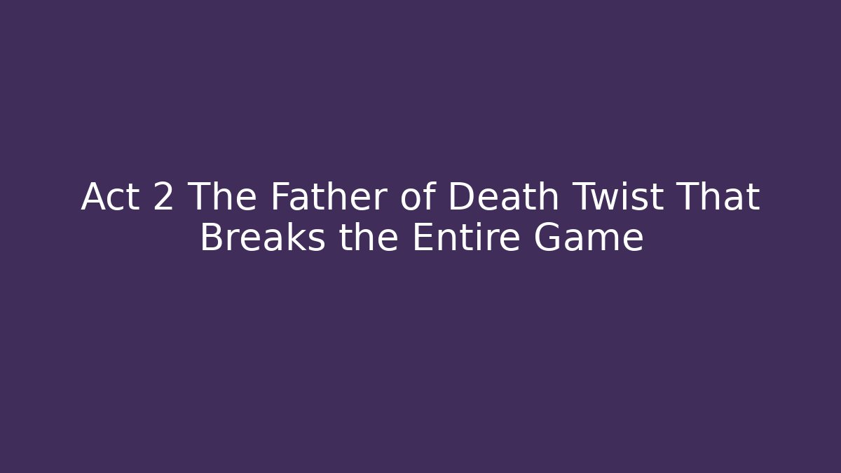 Act 2 The Father of Death Twist That Breaks the Entire Game