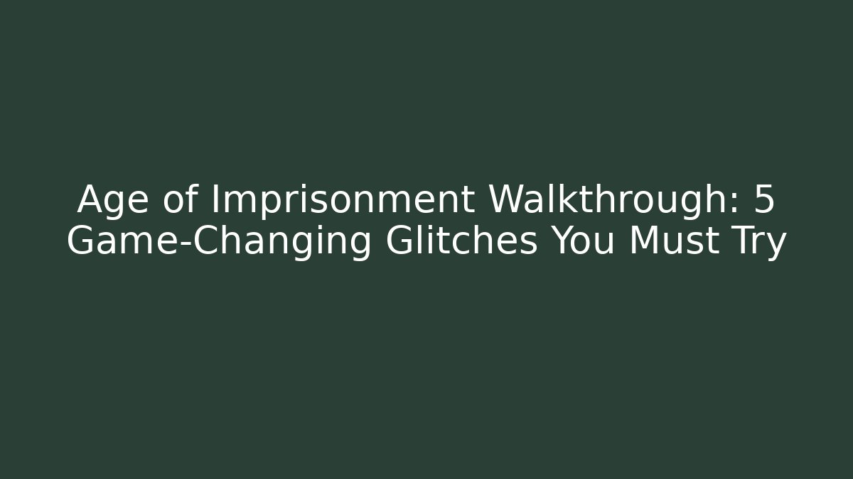 Age of Imprisonment Walkthrough: 5 Game-Changing Glitches You Must Try