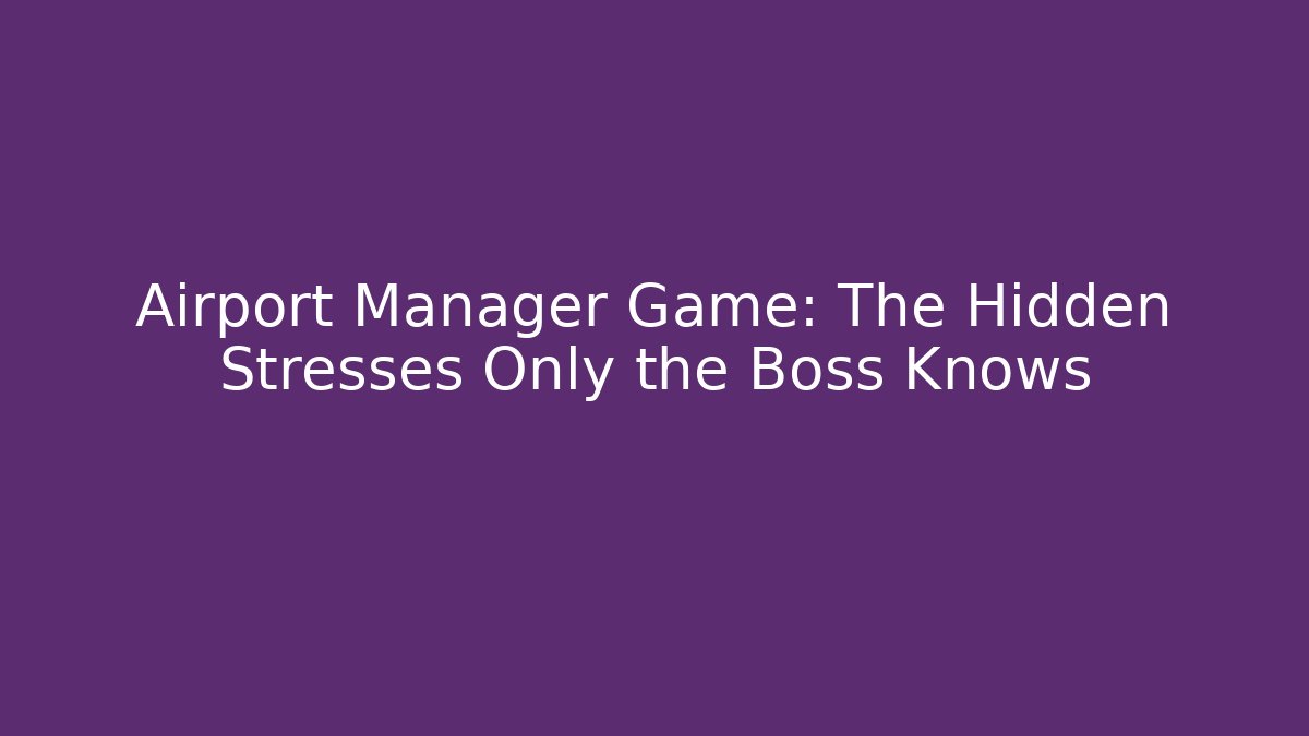 Airport Manager Game: The Hidden Stresses Only the Boss Knows