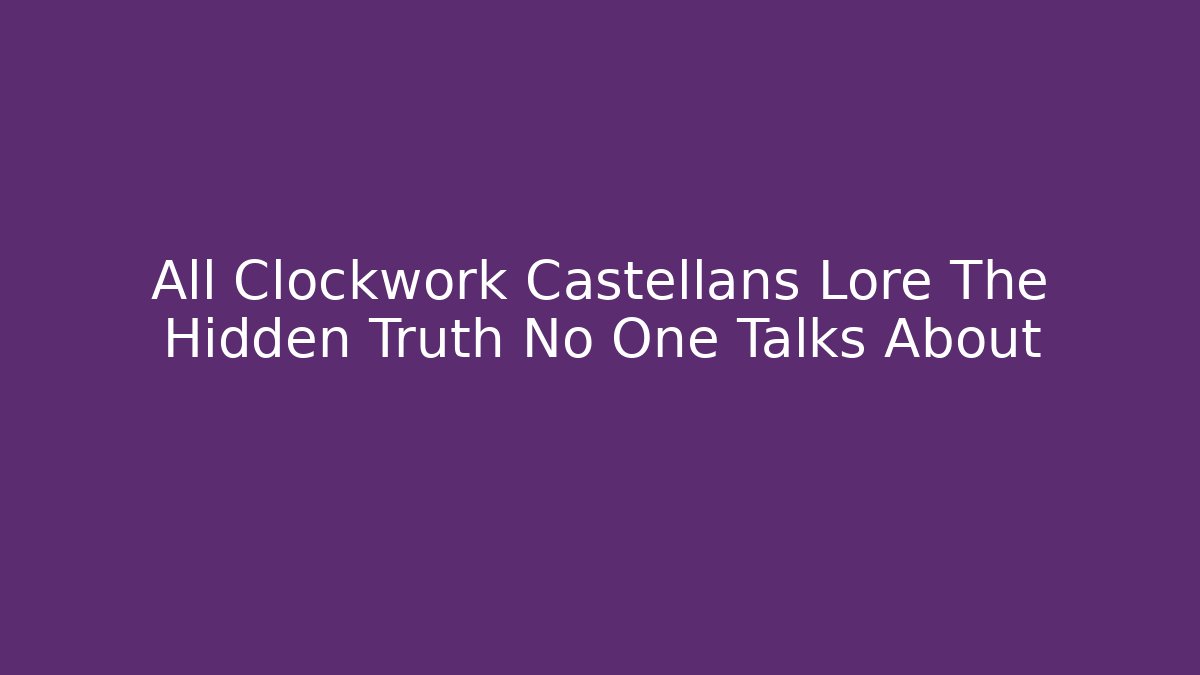 All Clockwork Castellans Lore The Hidden Truth No One Talks About