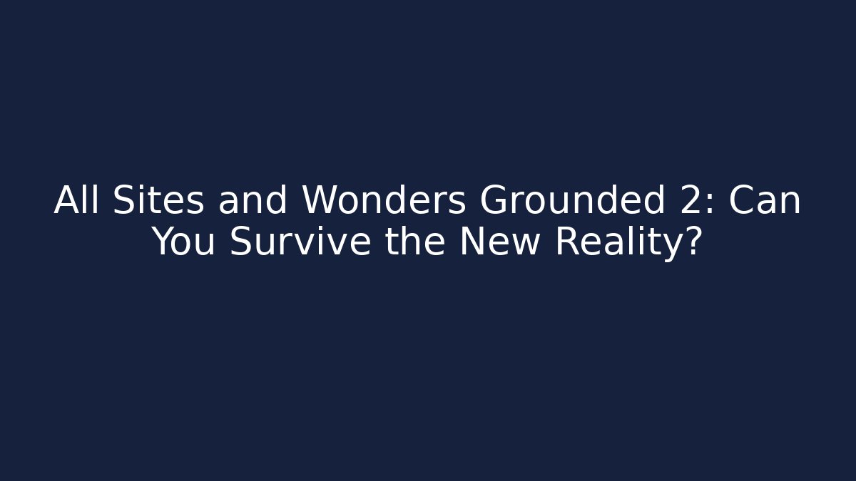 All Sites and Wonders Grounded 2: Can You Survive the New Reality?