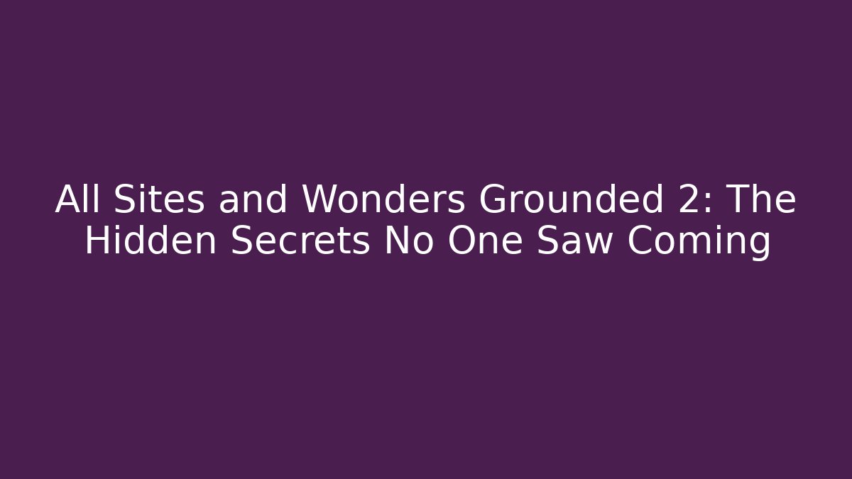 All Sites and Wonders Grounded 2: The Hidden Secrets No One Saw Coming
