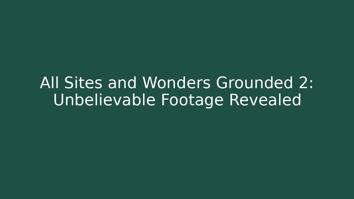 All Sites and Wonders Grounded 2: Unbelievable Footage Revealed