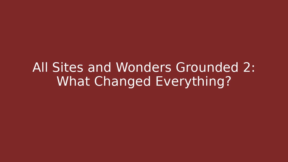 All Sites and Wonders Grounded 2: What Changed Everything?