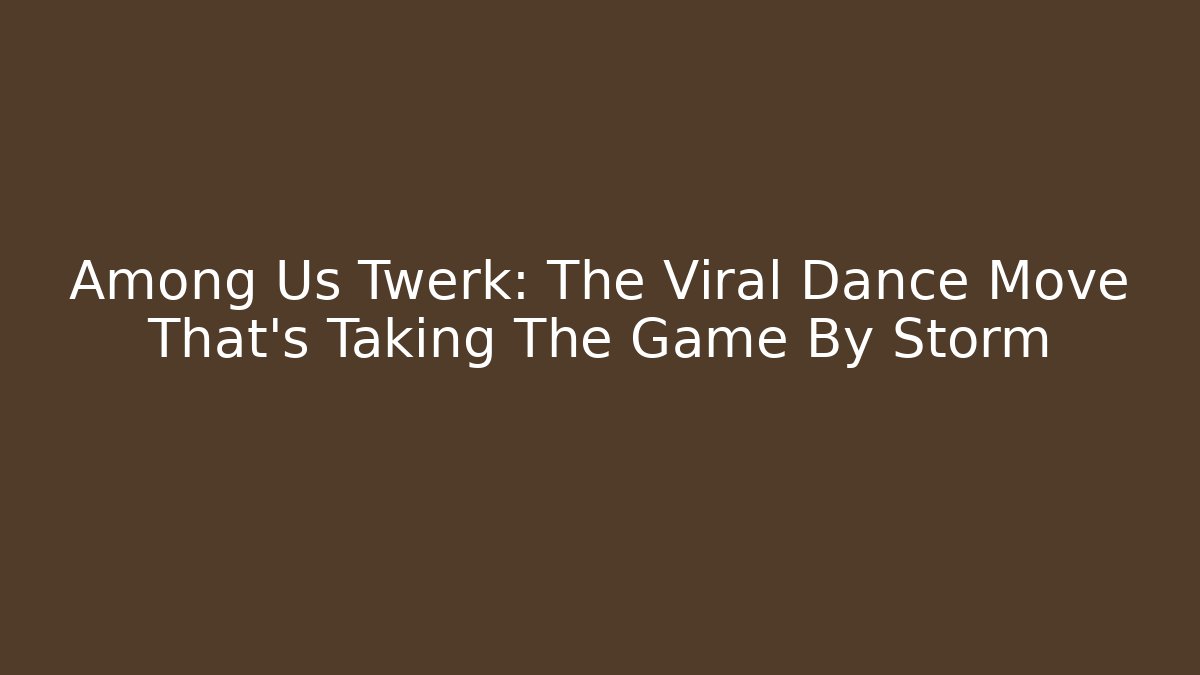 Among Us Twerk: The Viral Dance Move That's Taking The Game By Storm