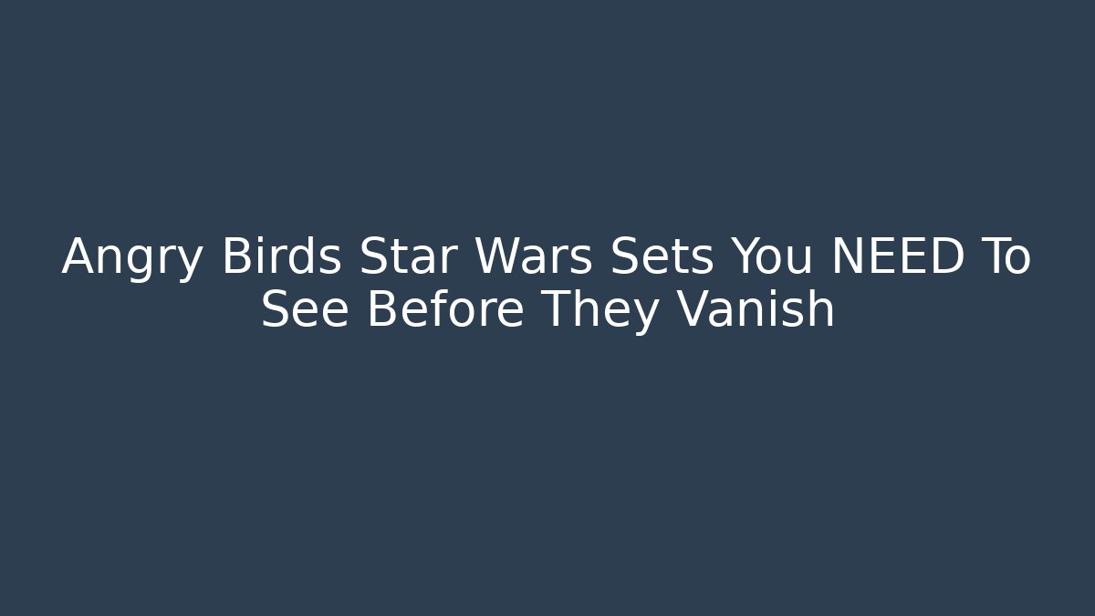 Angry Birds Star Wars Sets You NEED To See Before They Vanish