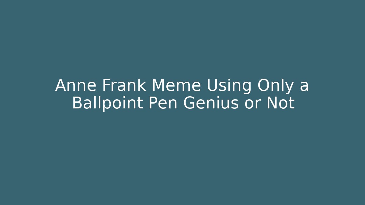 Anne Frank Meme Using Only a Ballpoint Pen Genius or Not - Buddy Program