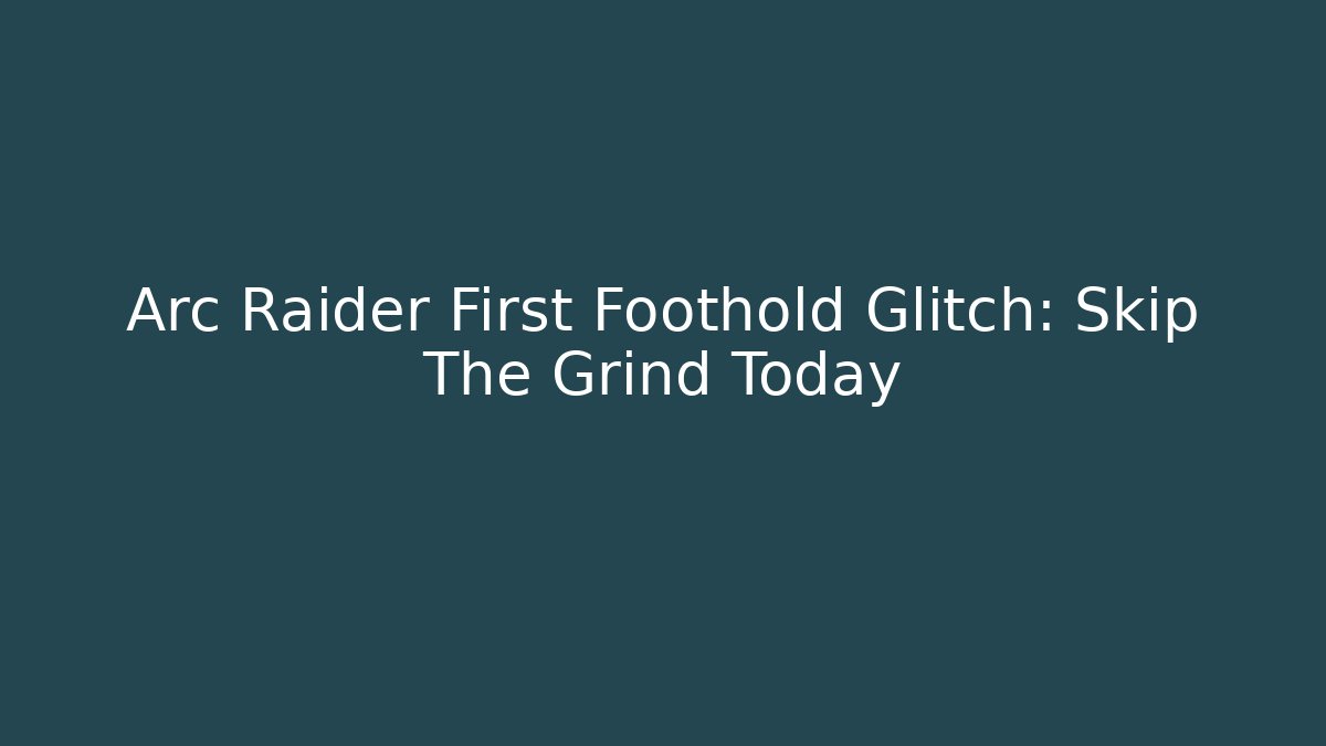Arc Raider First Foothold Glitch: Skip The Grind Today
