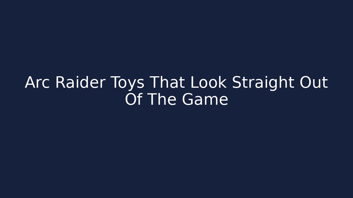 Arc Raider Toys That Look Straight Out Of The Game