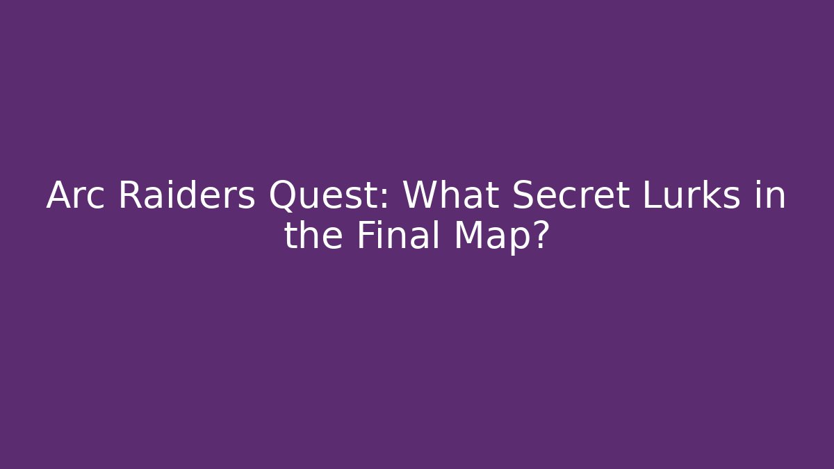 Arc Raiders Quest: What Secret Lurks in the Final Map?