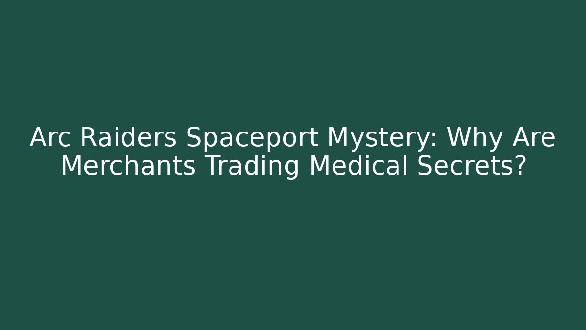 Arc Raiders Spaceport Mystery: Why Are Merchants Trading Medical Secrets?