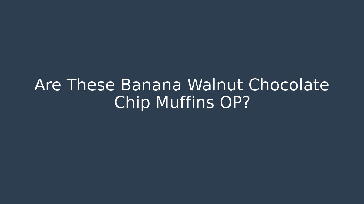 Are These Banana Walnut Chocolate Chip Muffins OP?