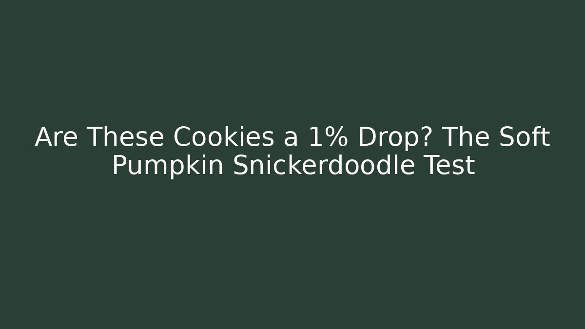 Are These Cookies a 1% Drop? The Soft Pumpkin Snickerdoodle Test