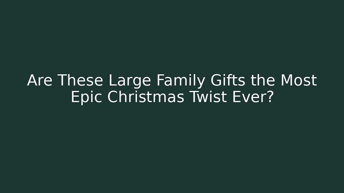 Are These Large Family Gifts the Most Epic Christmas Twist Ever?