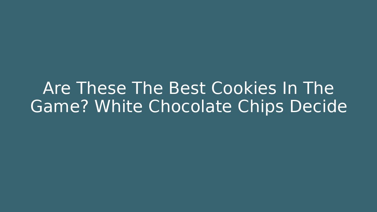 Are These The Best Cookies In The Game? White Chocolate Chips Decide