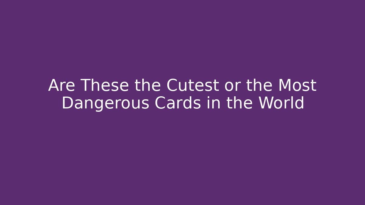 Are These the Cutest or the Most Dangerous Cards in the World