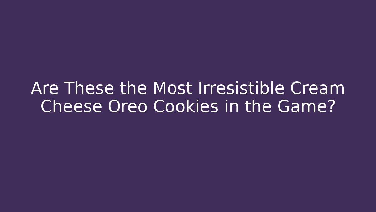 Are These the Most Irresistible Cream Cheese Oreo Cookies in the Game?