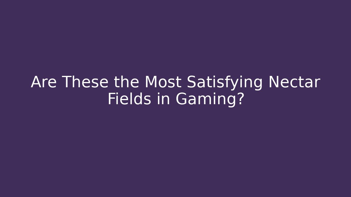 Are These the Most Satisfying Nectar Fields in Gaming?