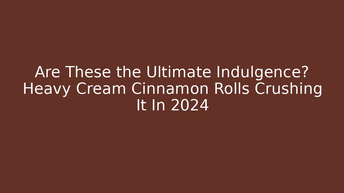 Are These the Ultimate Indulgence? Heavy Cream Cinnamon Rolls Crushing It In 2024