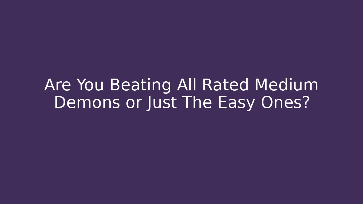 Are You Beating All Rated Medium Demons or Just The Easy Ones?