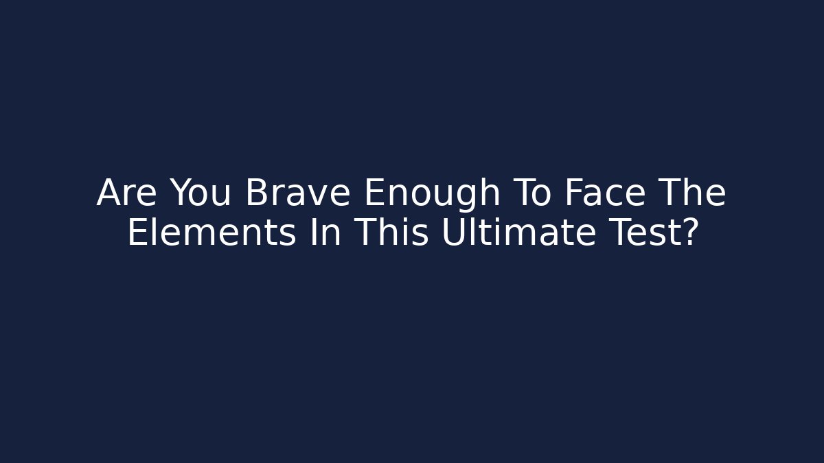Are You Brave Enough To Face The Elements In This Ultimate Test?