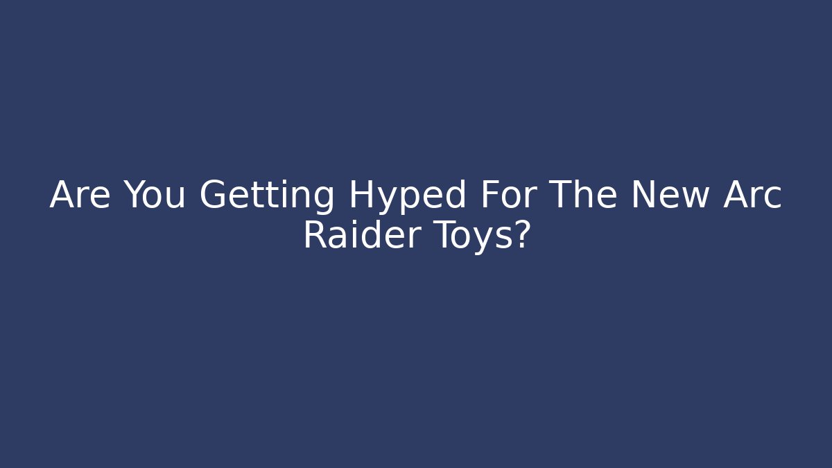 Are You Getting Hyped For The New Arc Raider Toys?