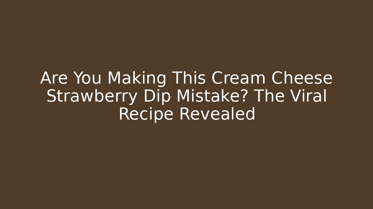 Are You Making This Cream Cheese Strawberry Dip Mistake? The Viral Recipe Revealed