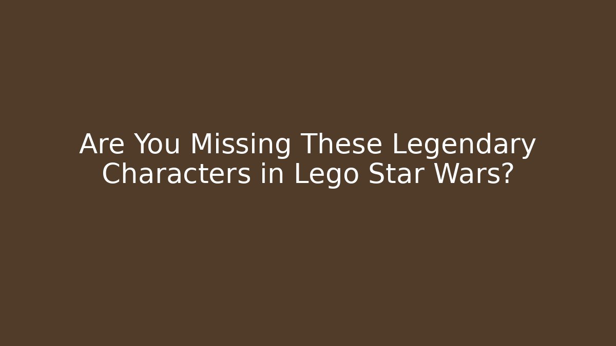 Are You Missing These Legendary Characters in Lego Star Wars?