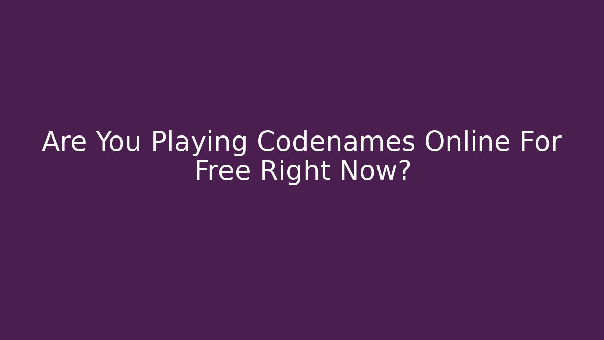 Are You Playing Codenames Online For Free Right Now?