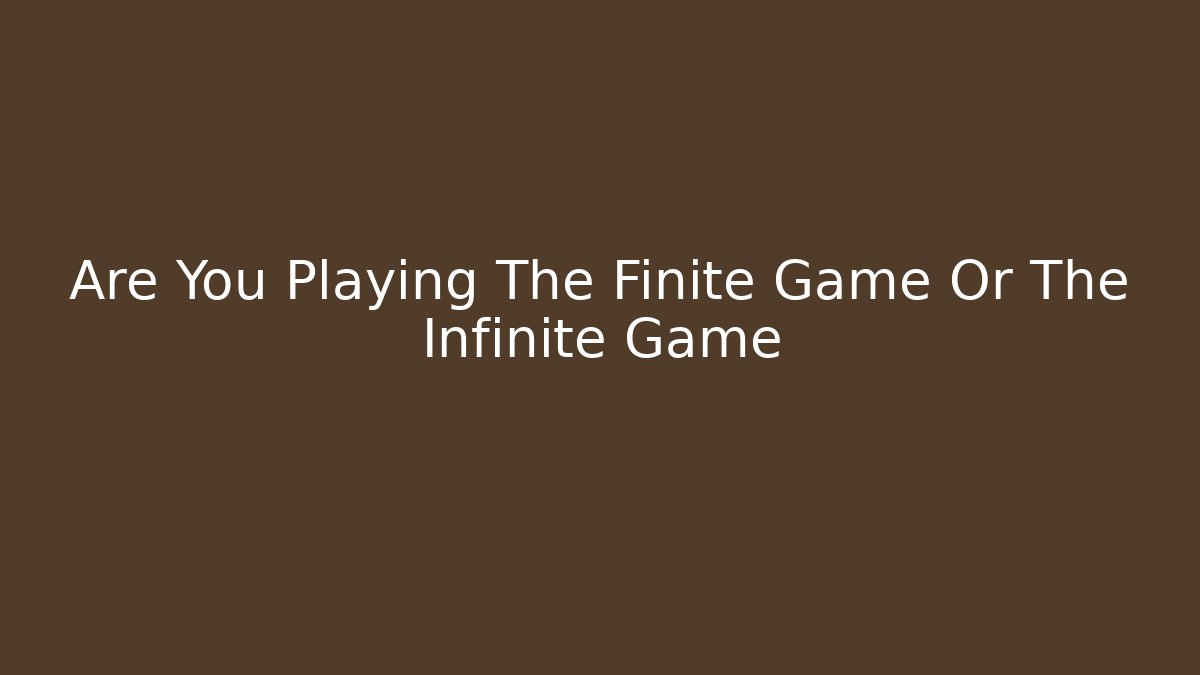 Are You Playing The Finite Game Or The Infinite Game