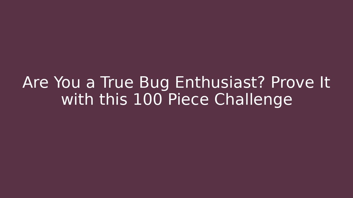 Are You a True Bug Enthusiast? Prove It with this 100 Piece Challenge
