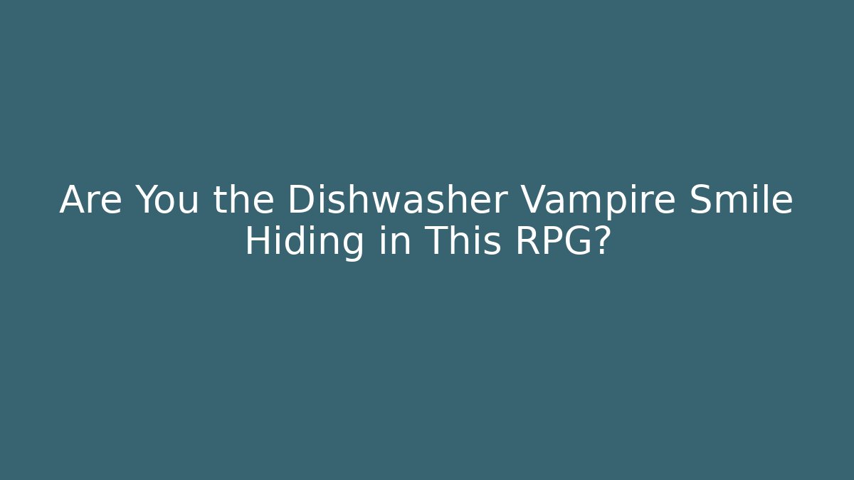 Are You the Dishwasher Vampire Smile Hiding in This RPG?