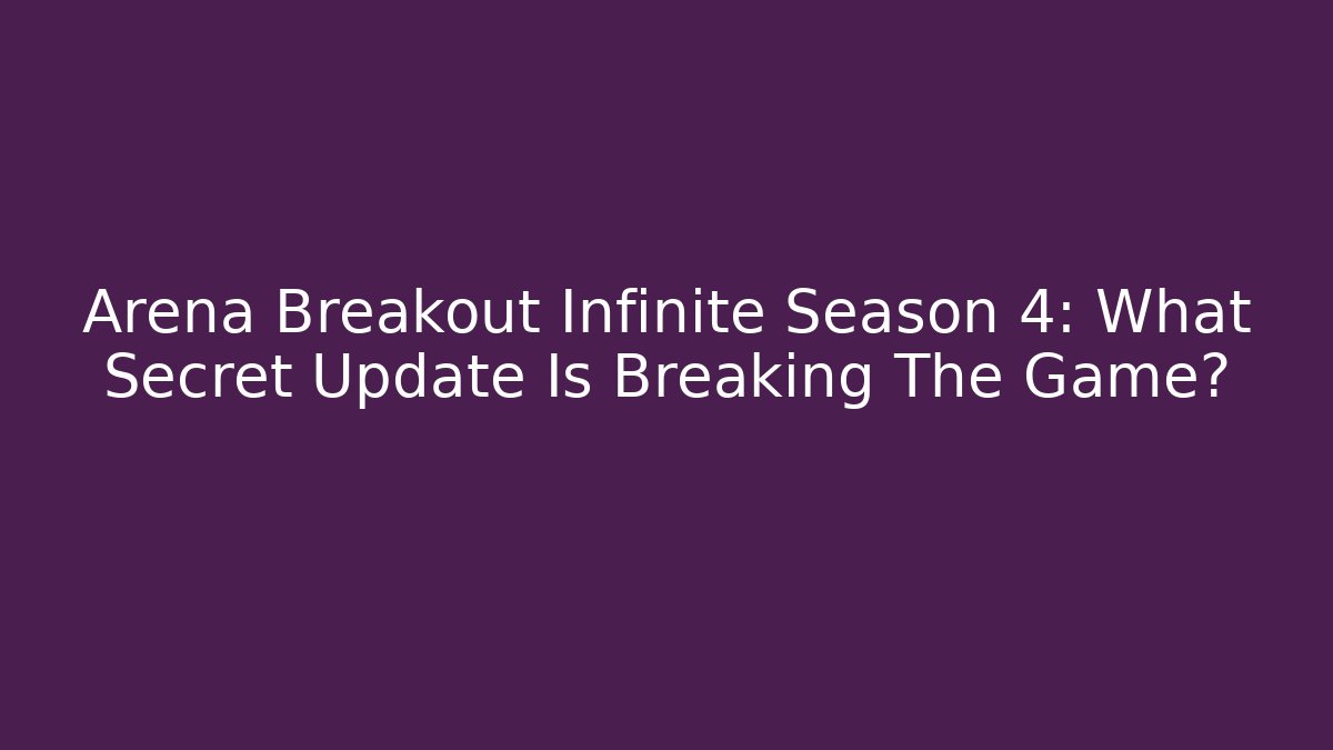 Arena Breakout Infinite Season 4: What Secret Update Is Breaking The Game?
