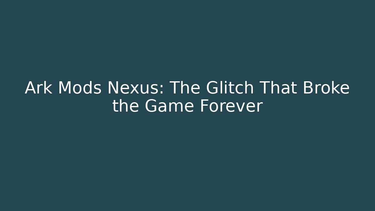 Ark Mods Nexus: The Glitch That Broke the Game Forever