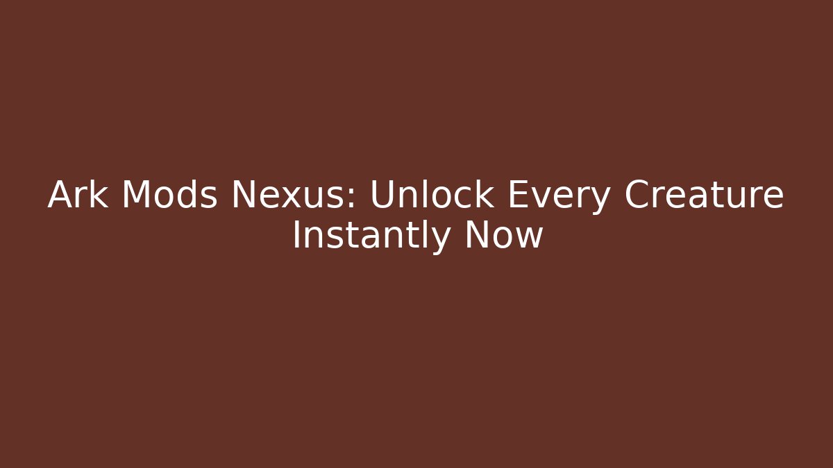 Ark Mods Nexus: Unlock Every Creature Instantly Now