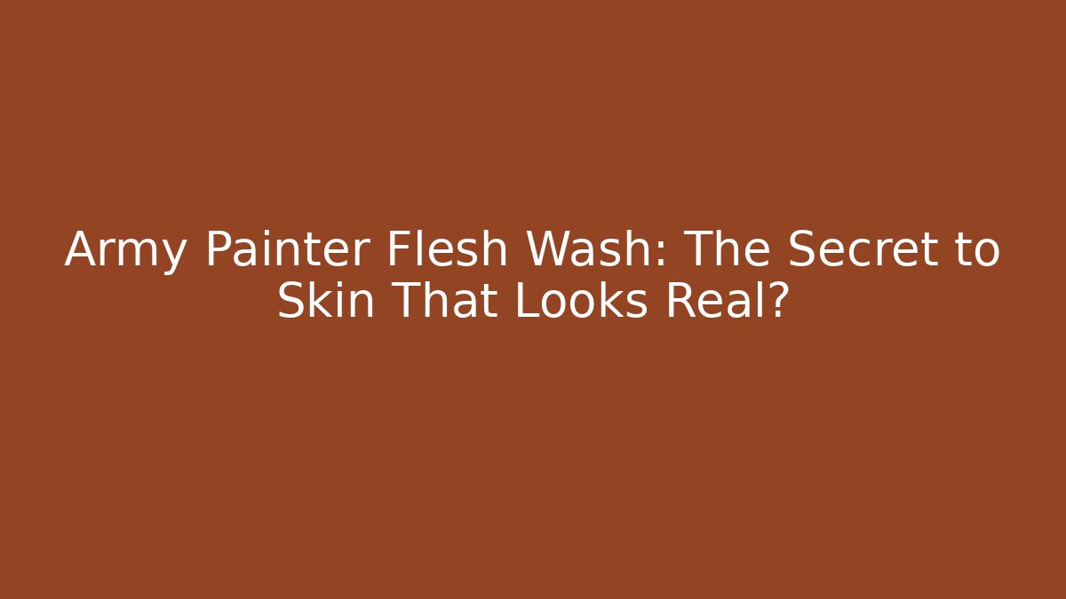 Army Painter Flesh Wash: The Secret to Skin That Looks Real?
