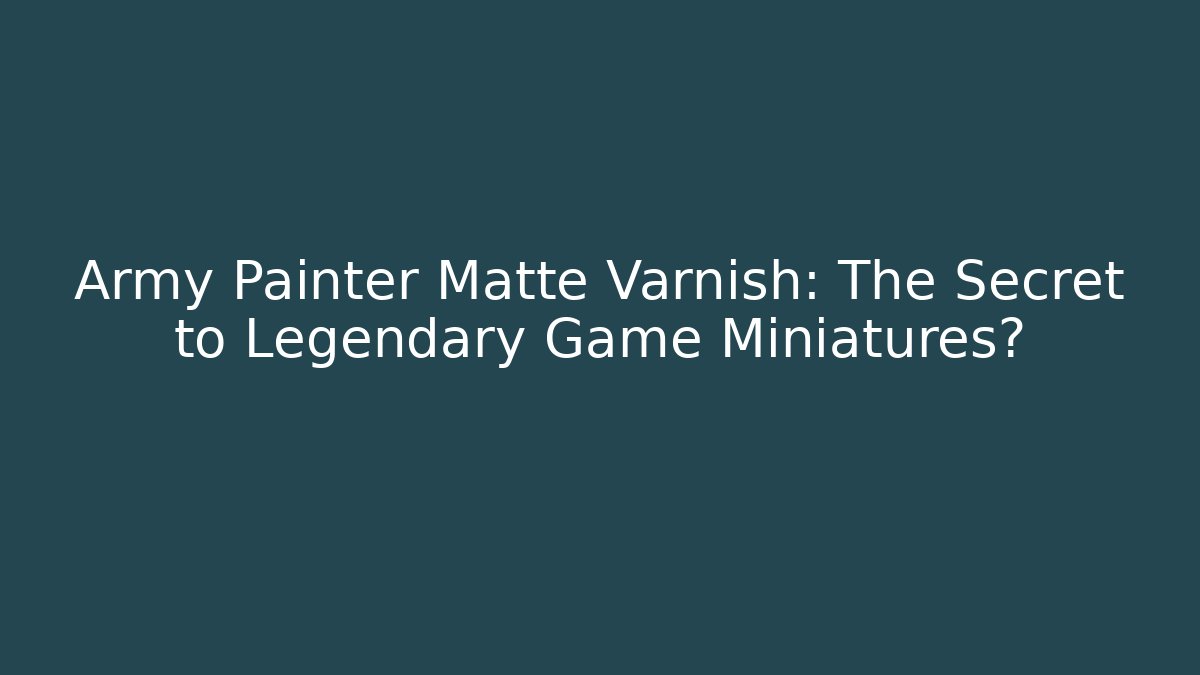 Army Painter Matte Varnish: The Secret to Legendary Game Miniatures?