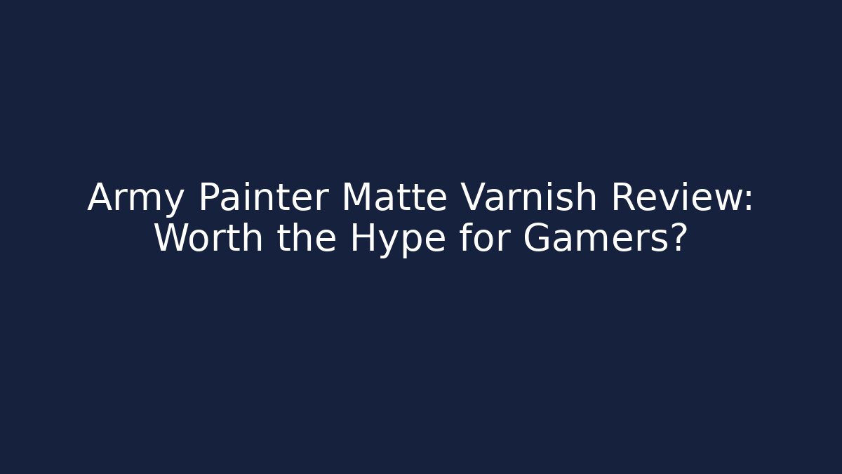 Army Painter Matte Varnish Review: Worth the Hype for Gamers?