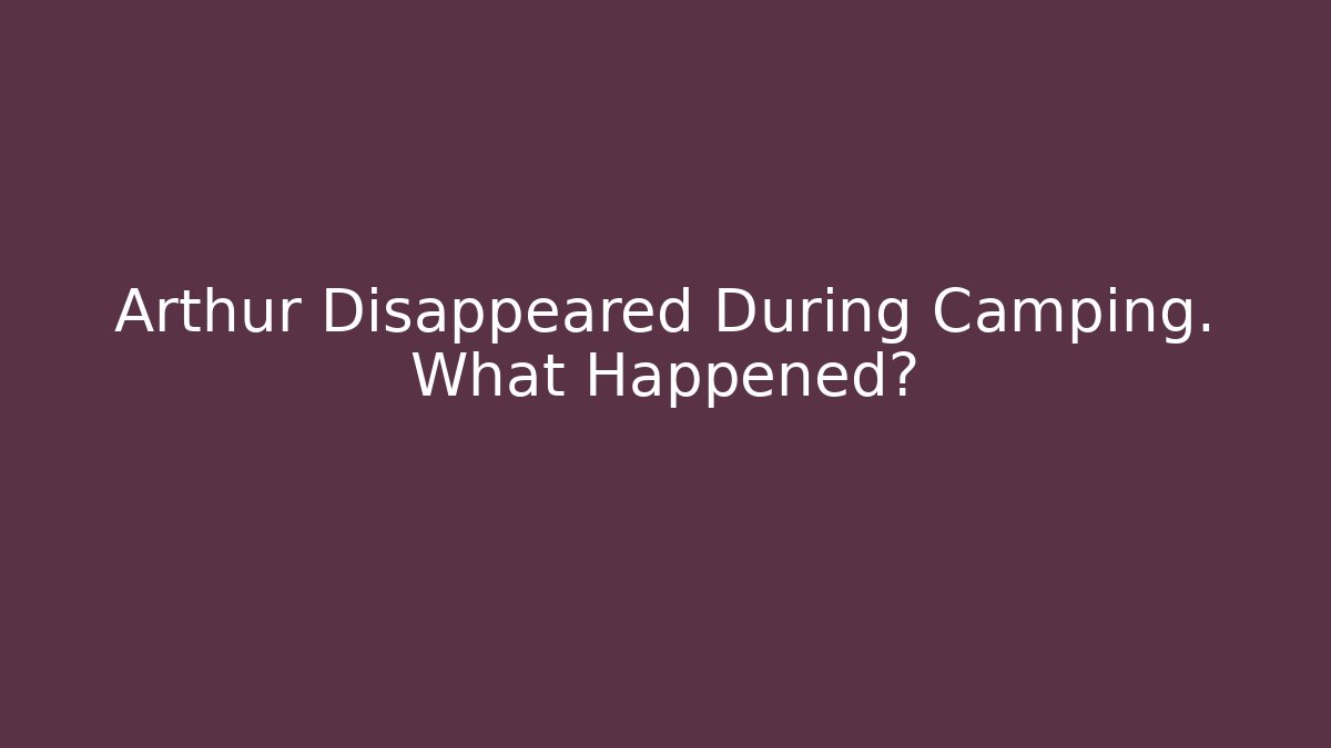 Arthur Disappeared During Camping. What Happened?