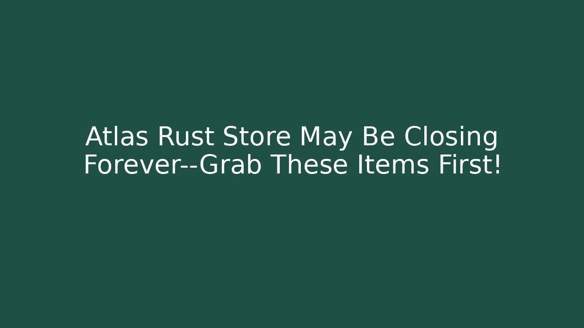 Atlas Rust Store May Be Closing Forever—Grab These Items First!