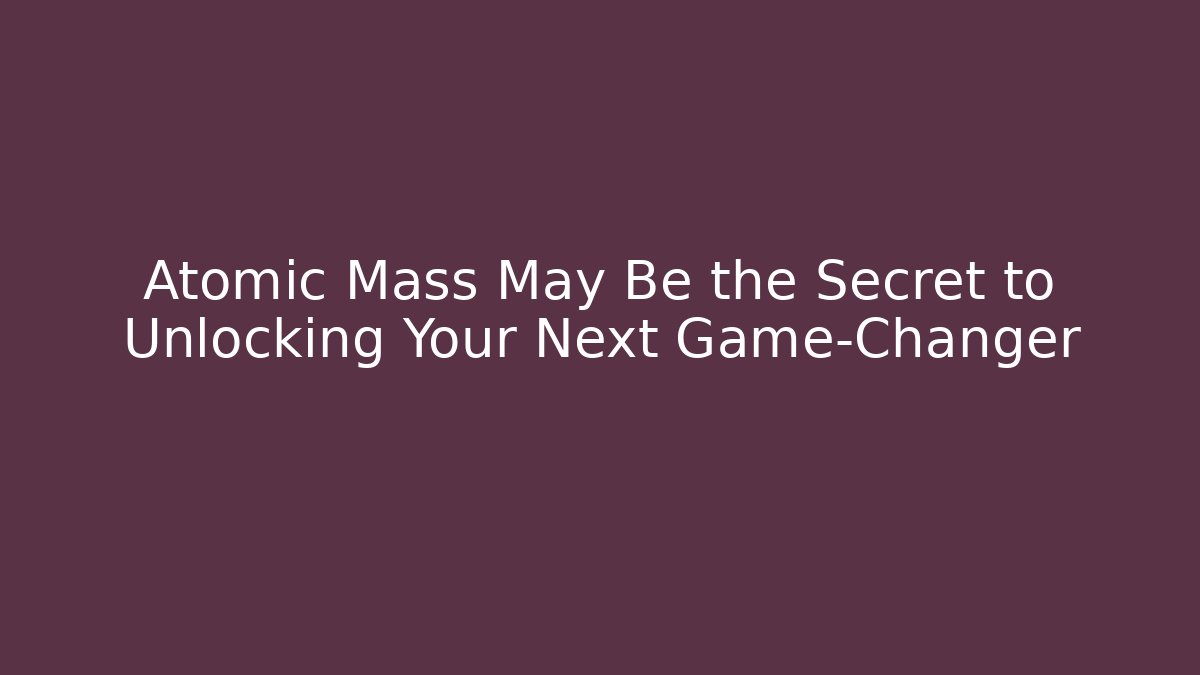 Atomic Mass May Be the Secret to Unlocking Your Next Game-Changer