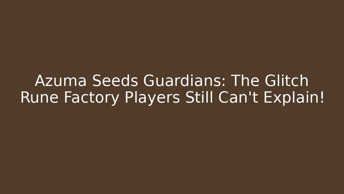 Azuma Seeds Guardians: The Glitch Rune Factory Players Still Can’t Explain!